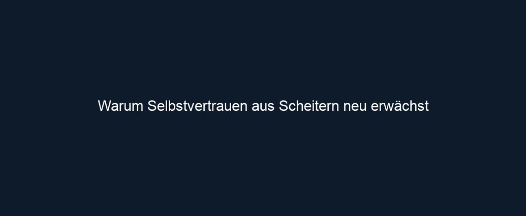 Warum Selbstvertrauen aus Scheitern neu erwächst
