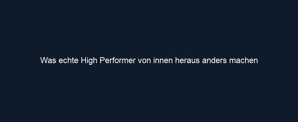 Was echte High Performer von innen heraus anders machen