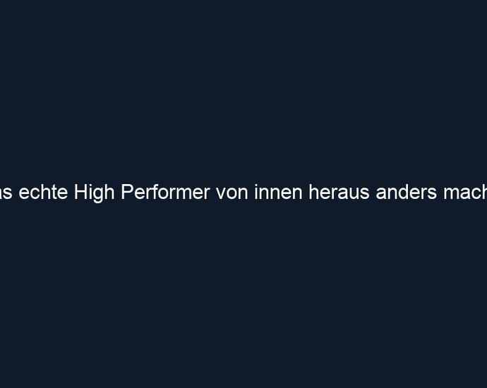 Was echte High Performer von innen heraus anders machen