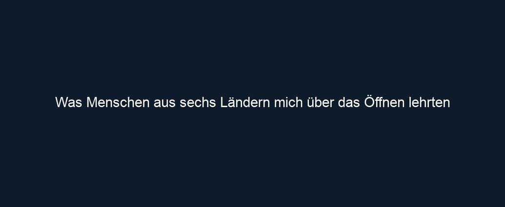 Was Menschen aus sechs Ländern mich über das Öffnen lehrten