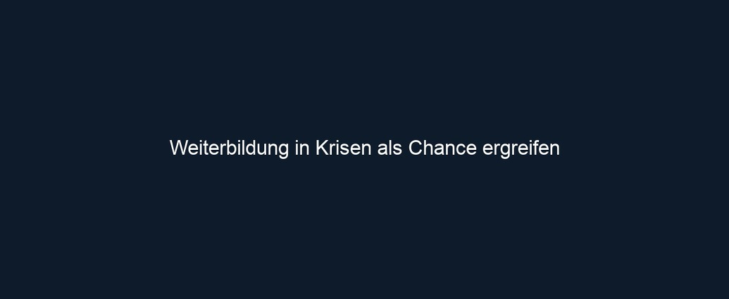 Weiterbildung in Krisen als Chance ergreifen