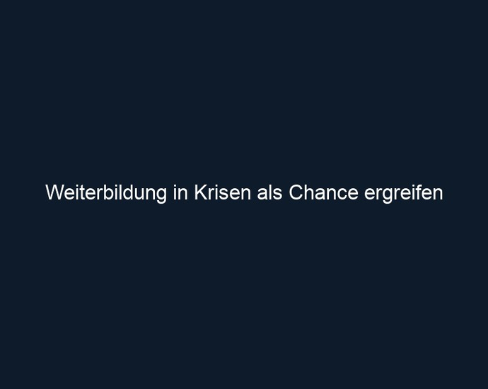 Weiterbildung in Krisen als Chance ergreifen