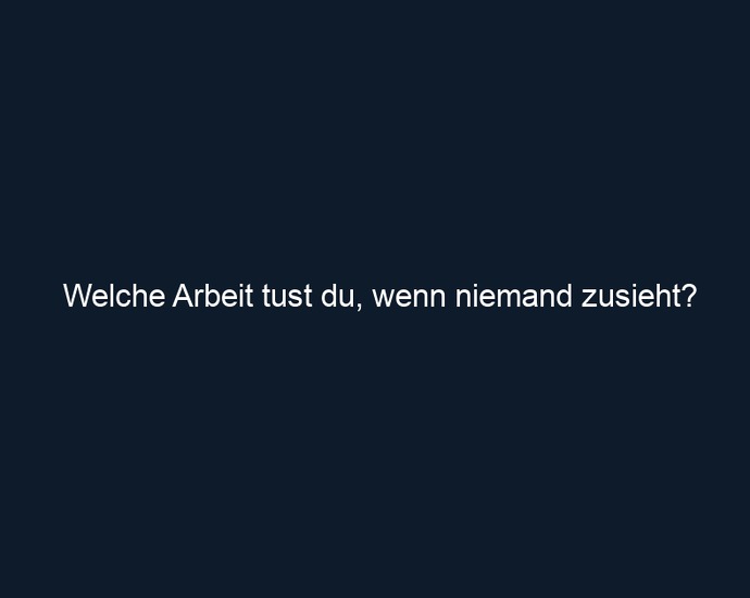 Welche Arbeit tust du, wenn niemand zusieht?