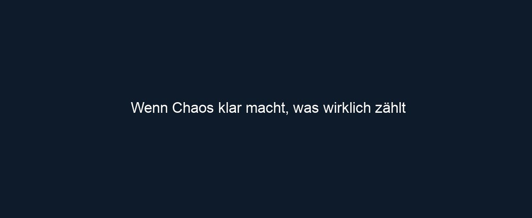 Wenn Chaos klar macht, was wirklich zählt
