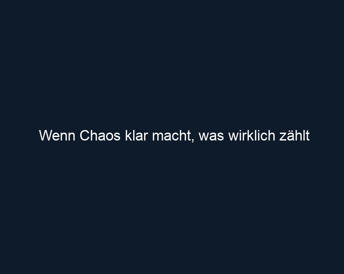 Wenn Chaos klar macht, was wirklich zählt
