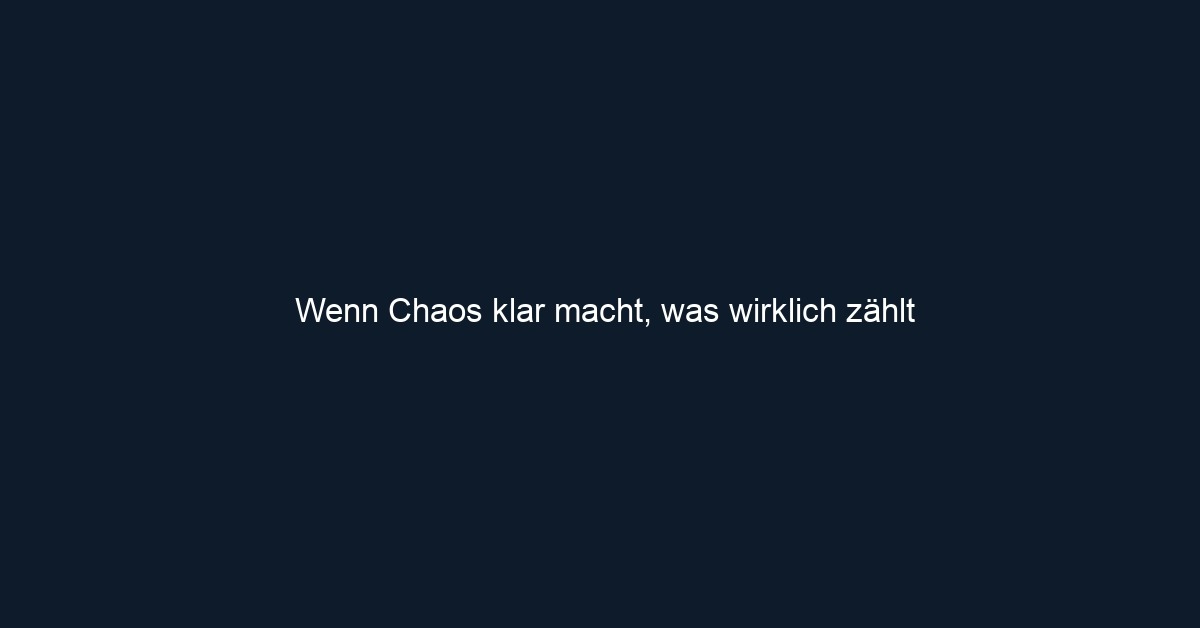 Wenn Chaos klar macht, was wirklich zählt
