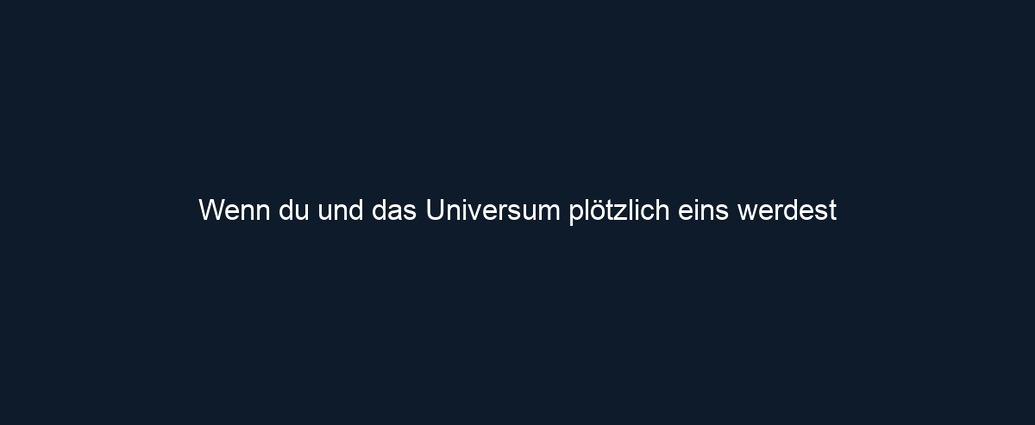 Wenn du und das Universum plötzlich eins werdest