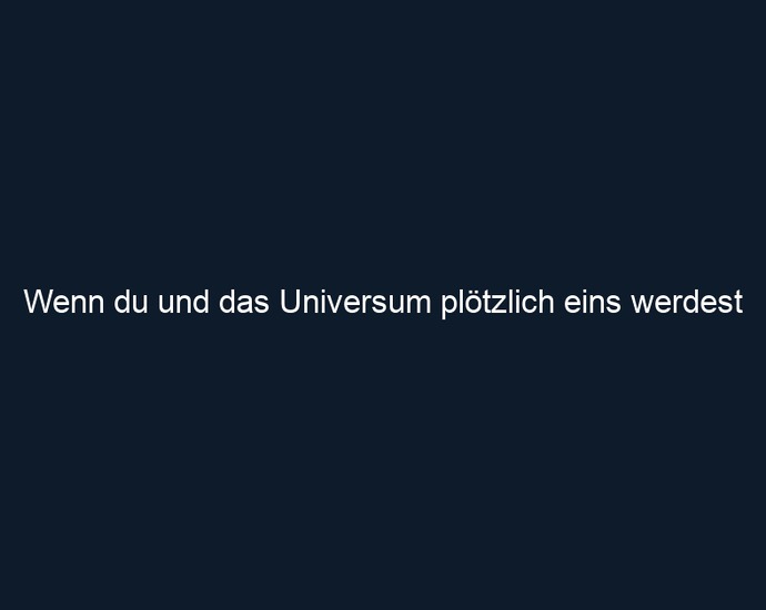 Wenn du und das Universum plötzlich eins werdest