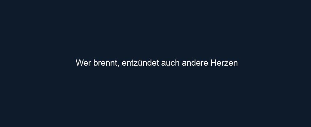 Wer brennt, entzündet auch andere Herzen