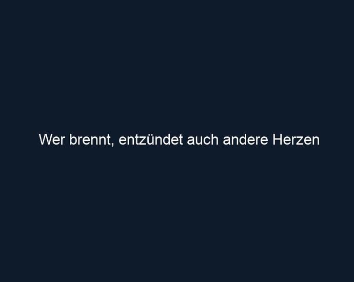 Wer brennt, entzündet auch andere Herzen