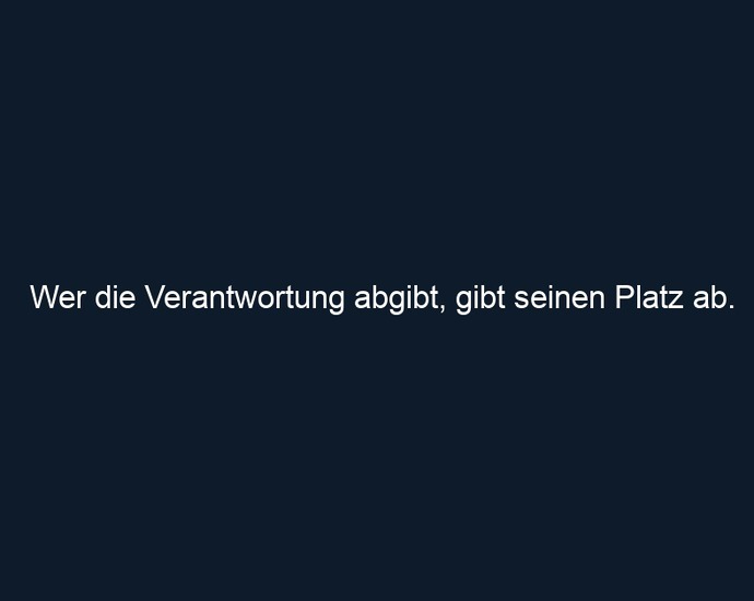 Wer die Verantwortung abgibt, gibt seinen Platz ab.