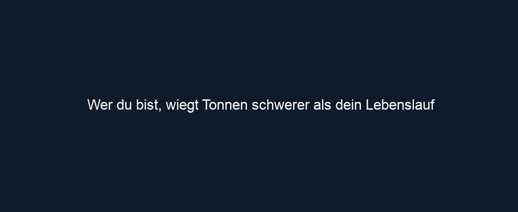 Wer du bist, wiegt Tonnen schwerer als dein Lebenslauf