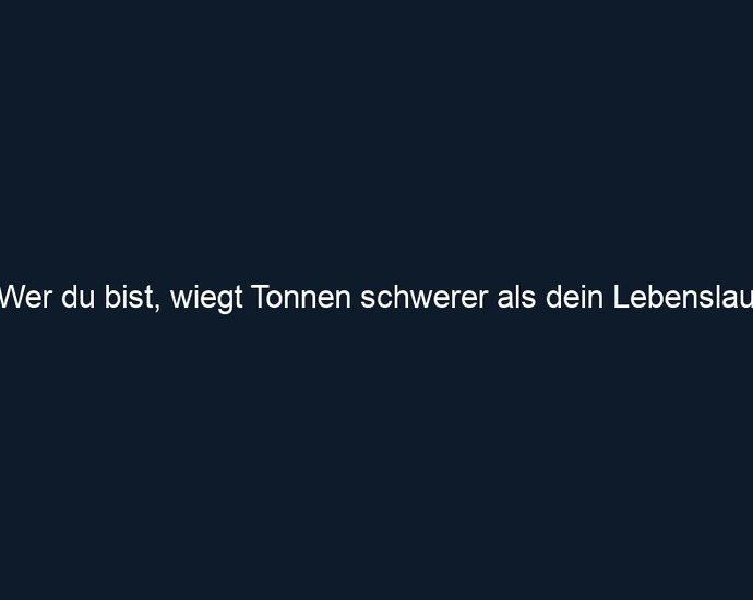 Wer du bist, wiegt Tonnen schwerer als dein Lebenslauf