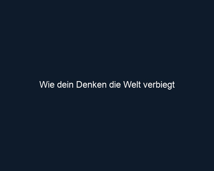 Wie dein Denken die Welt verbiegt