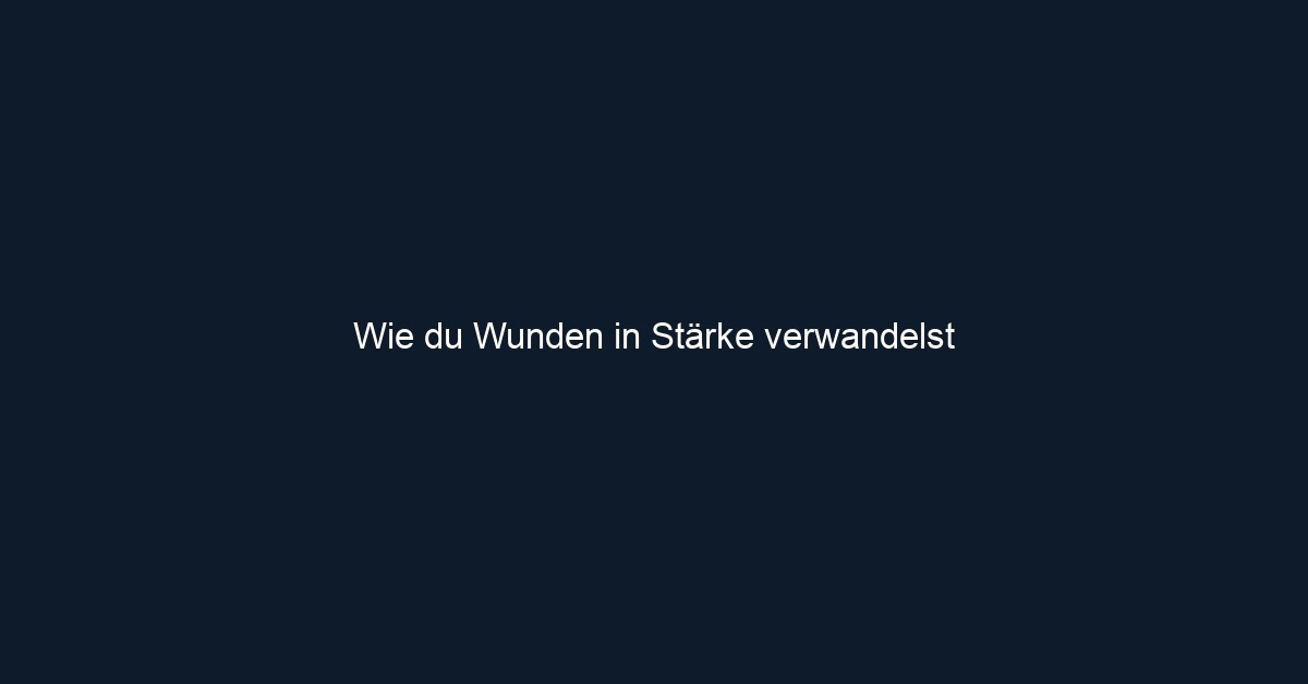 Wie du Wunden in Stärke verwandelst