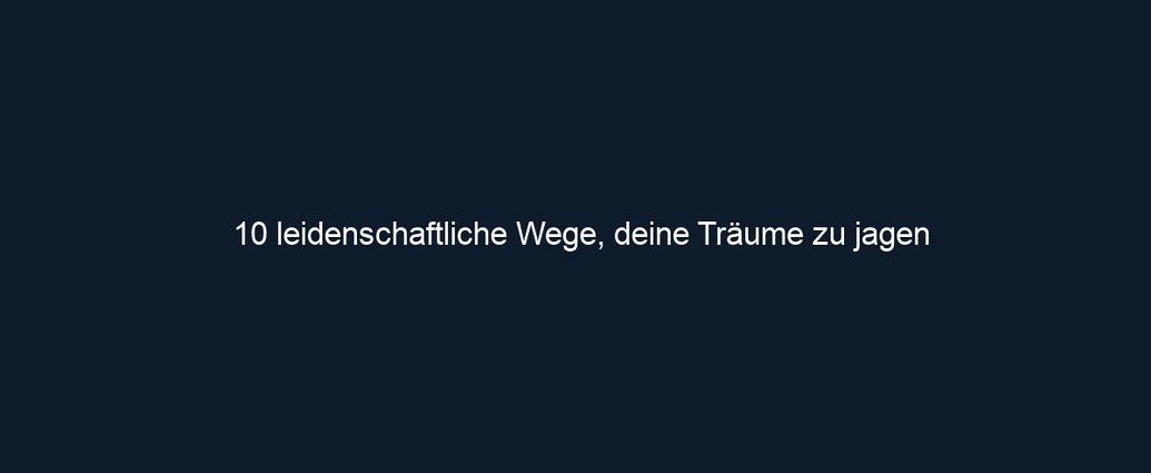 10 leidenschaftliche Wege, deine Träume zu jagen