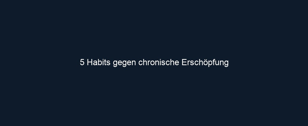 5 Habits gegen chronische Erschöpfung