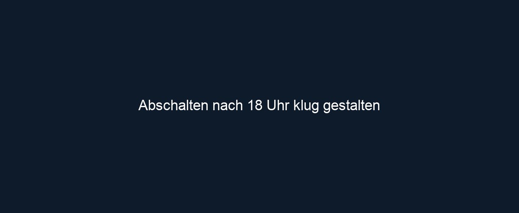 Abschalten nach 18 Uhr klug gestalten 