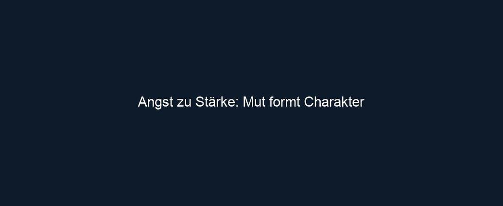Angst zu Stärke: Mut formt Charakter