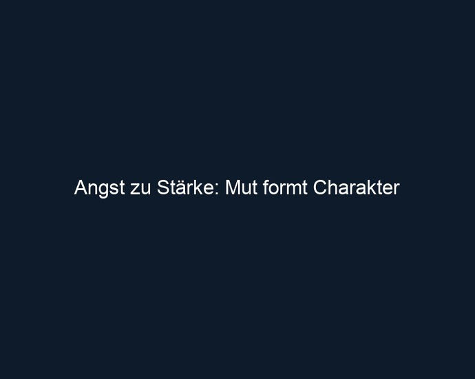 Angst zu Stärke: Mut formt Charakter 
