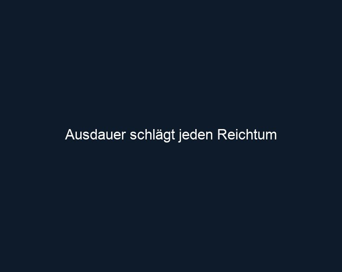 Ausdauer schlägt jeden Reichtum 
