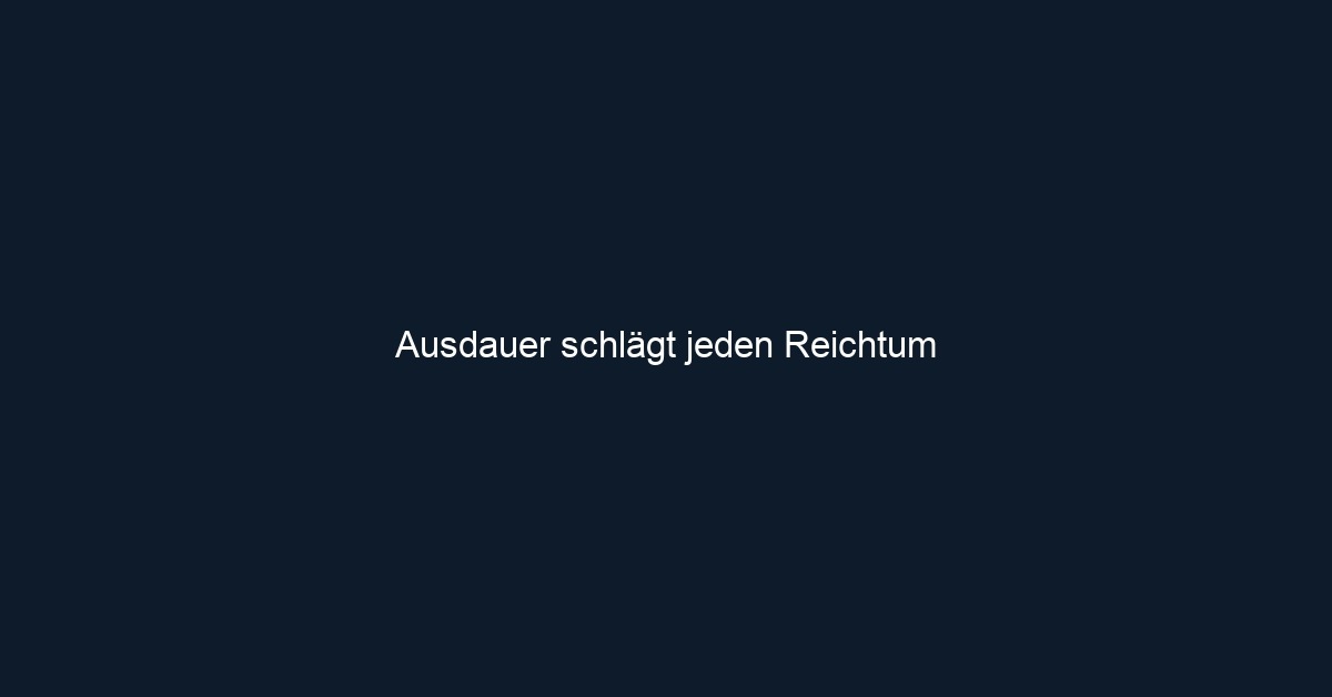 Ausdauer schlägt jeden Reichtum 