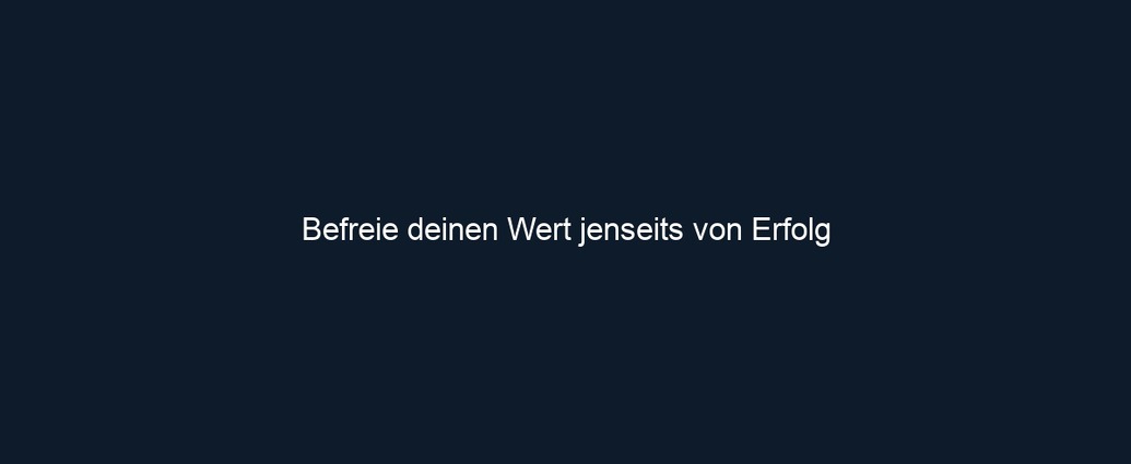 Befreie deinen Wert jenseits von Erfolg 