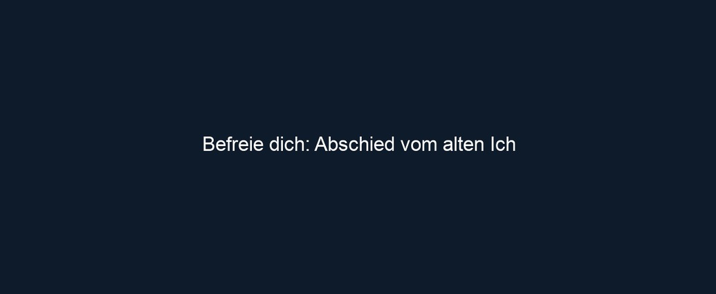 Befreie dich: Abschied vom alten Ich