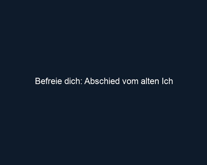Befreie dich: Abschied vom alten Ich