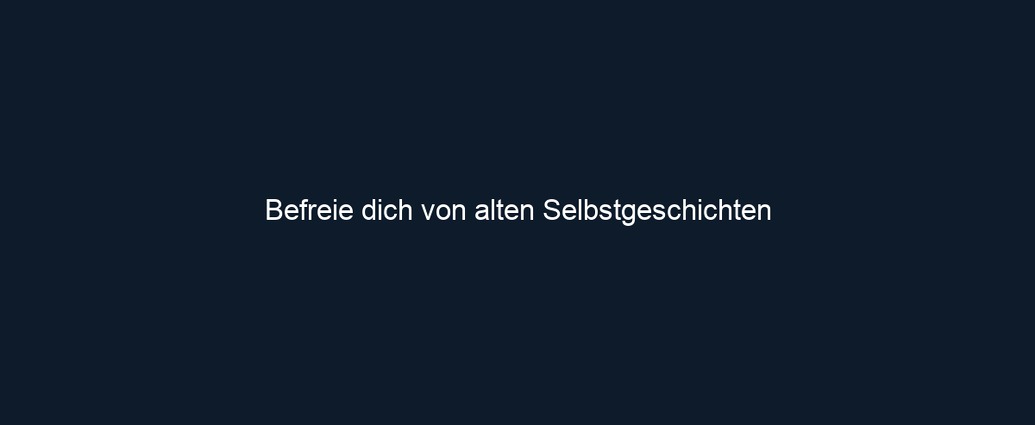 Befreie dich von alten Selbstgeschichten 