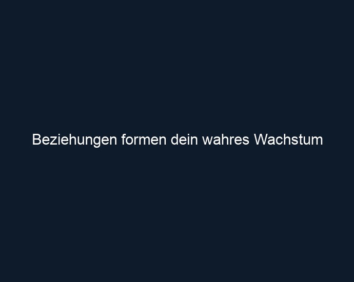 Beziehungen formen dein wahres Wachstum