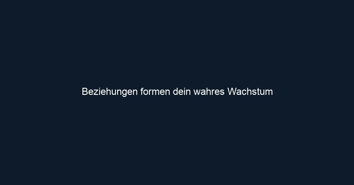 Beziehungen formen dein wahres Wachstum 