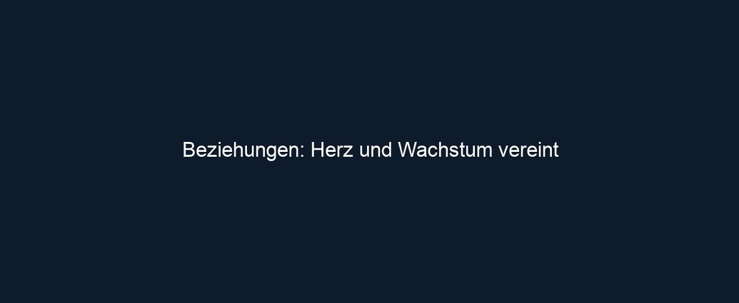 Beziehungen: Herz und Wachstum vereint 