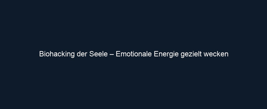Biohacking der Seele – Emotionale Energie gezielt wecken