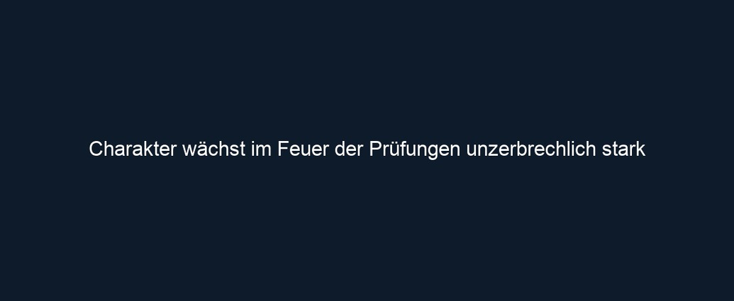 Charakter wächst im Feuer der Prüfungen unzerbrechlich stark