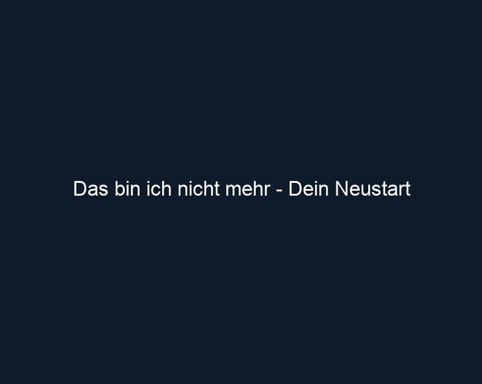 Das bin ich nicht mehr Dein Neustart 