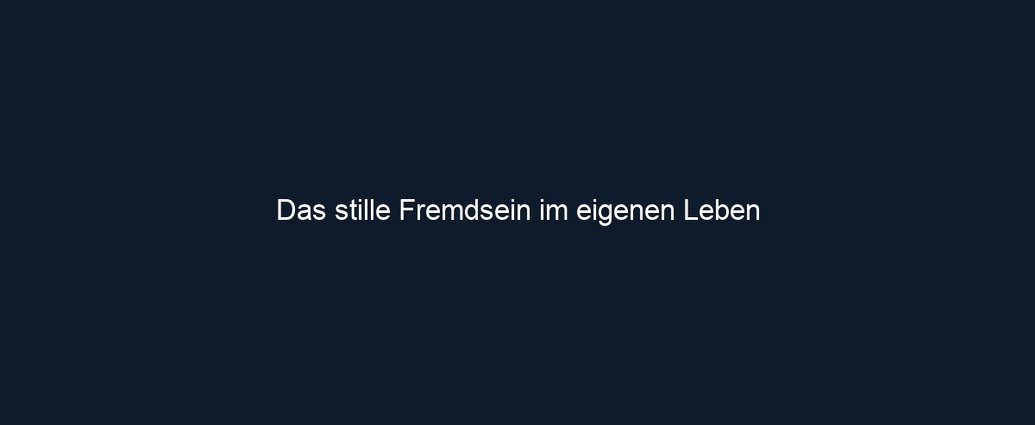Das stille Fremdsein im eigenen Leben 