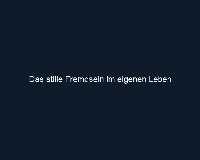 Das stille Fremdsein im eigenen Leben