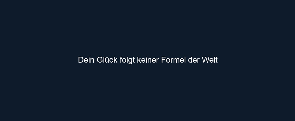 Dein Glück folgt keiner Formel der Welt