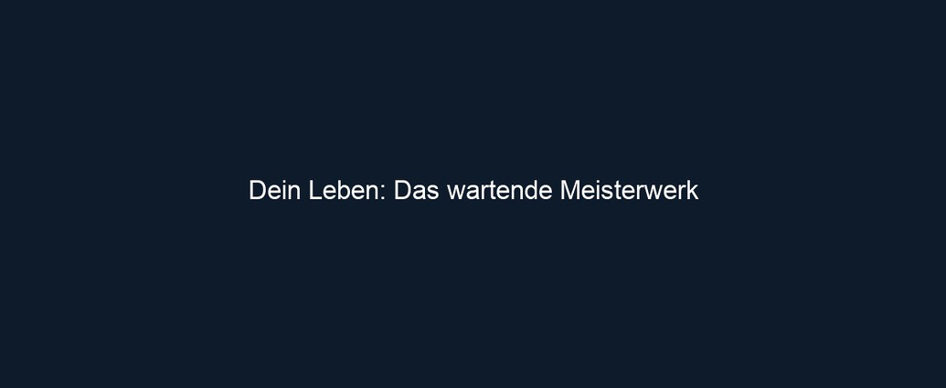 Dein Leben: Das wartende Meisterwerk