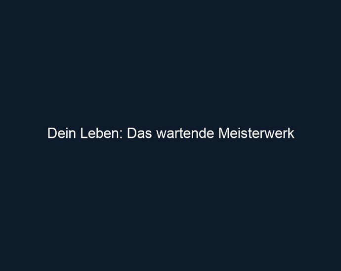 Dein Leben: Das wartende Meisterwerk