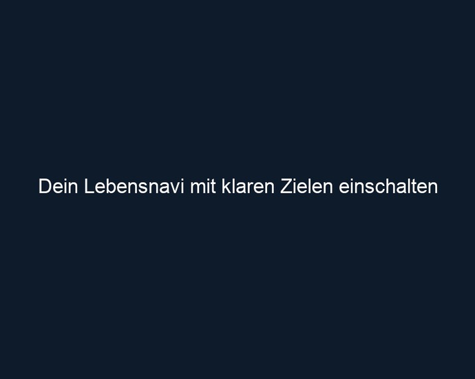 Dein Lebensnavi mit klaren Zielen einschalten 