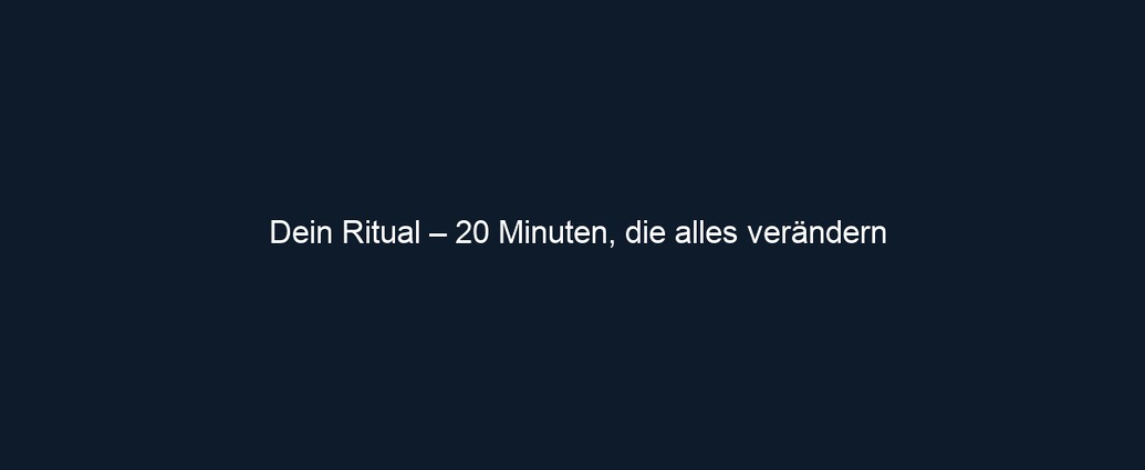Dein Ritual – 20 Minuten, die alles verändern