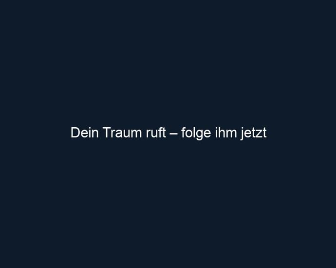 Dein Traum ruft – folge ihm jetzt