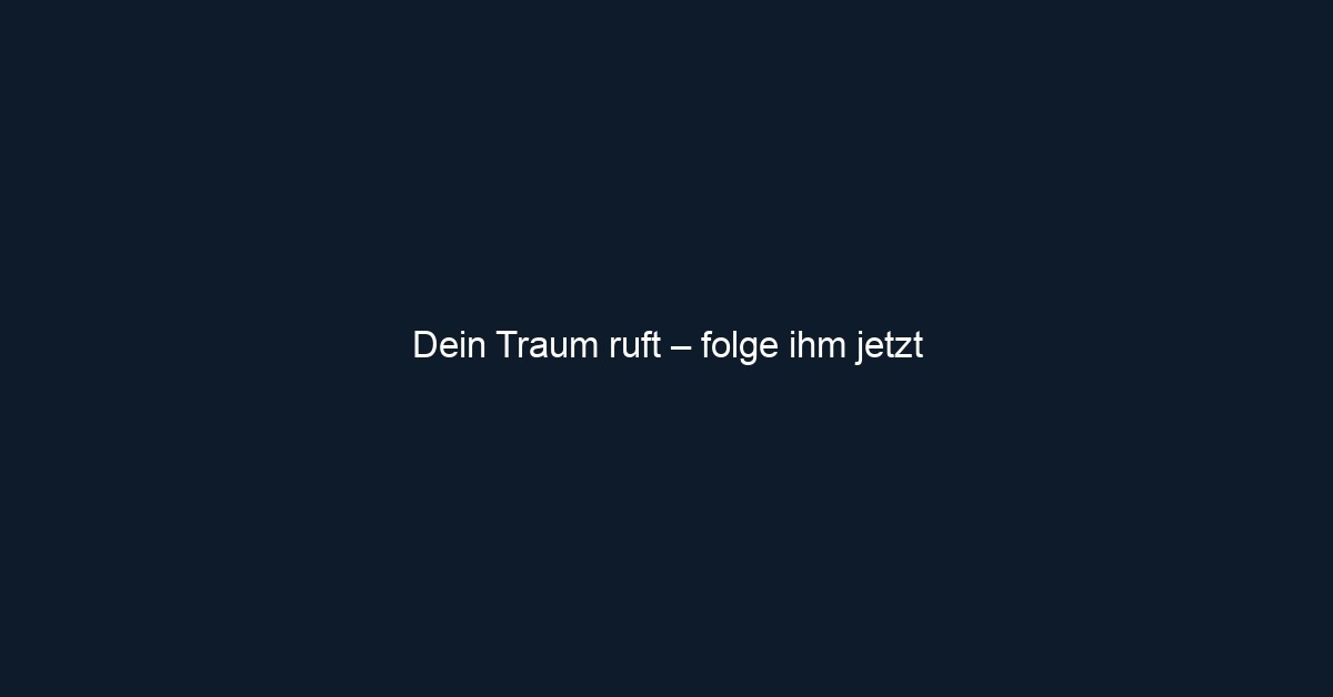 Dein Traum ruft – folge ihm jetzt
