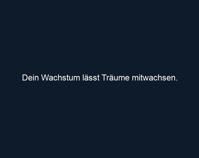 Dein Wachstum lässt Träume mitwachsen. 