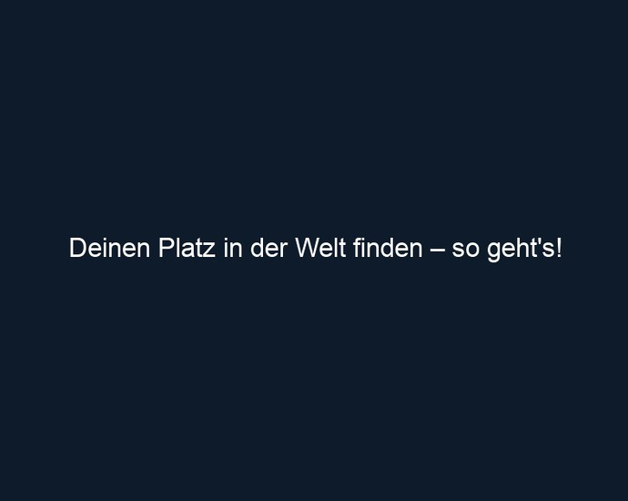 Deinen Platz in der Welt finden – so geht's!