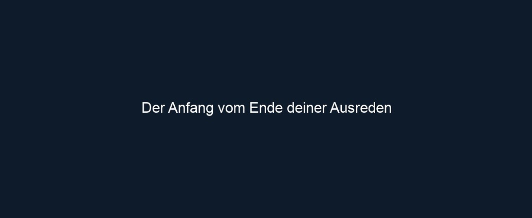 Der Anfang vom Ende deiner Ausreden