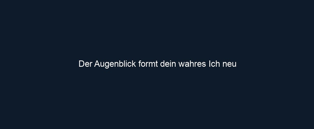 Der Augenblick formt dein wahres Ich neu