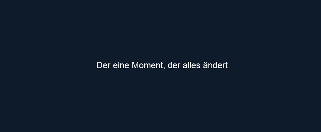 Der eine Moment, der alles ändert